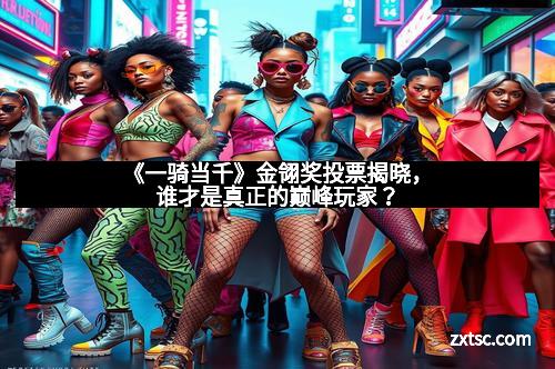 《一骑当千》金翎奖投票揭晓，谁才是真正的巅峰玩家？